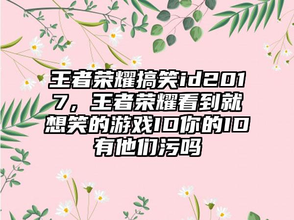王者荣耀搞笑id2017，王者荣耀看到就想笑的游戏ID你的ID有他们污吗
