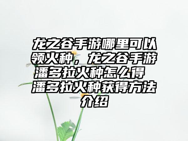龙之谷手游哪里可以领火种，龙之谷手游潘多拉火种怎么得 潘多拉火种获得方法介绍