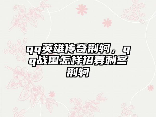 qq英雄传奇荆轲，qq战国怎样招募刺客荆轲