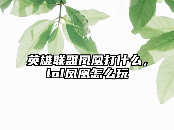 英雄联盟凤凰打什么，lol凤凰怎么玩