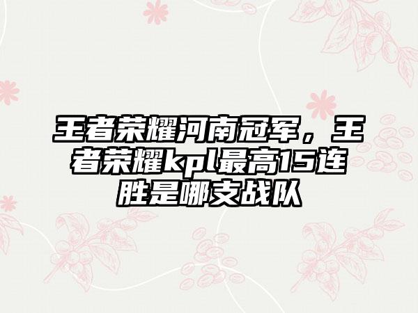 王者荣耀河南冠军，王者荣耀kpl最高15连胜是哪支战队