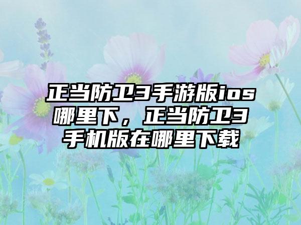 正当防卫3手游版ios哪里下，正当防卫3手机版在哪里下载