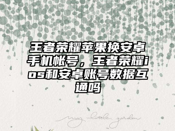 王者荣耀苹果换安卓手机帐号，王者荣耀ios和安卓账号数据互通吗