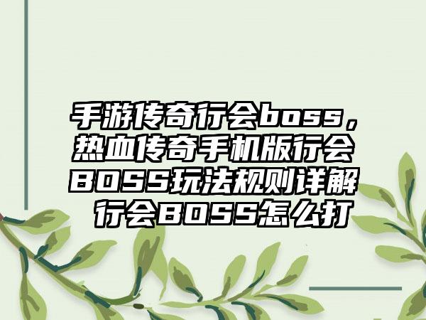 手游传奇行会boss，热血传奇手机版行会BOSS玩法规则详解 行会BOSS怎么打