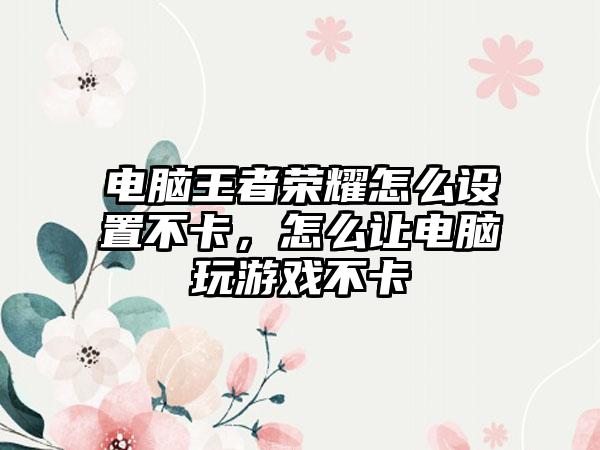 电脑王者荣耀怎么设置不卡，怎么让电脑玩游戏不卡