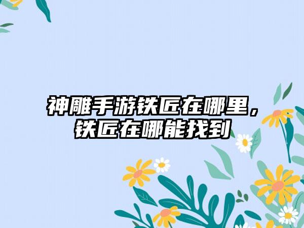 神雕手游铁匠在哪里，铁匠在哪能找到