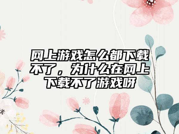 网上游戏怎么都下载不了，为什么在网上下载不了游戏呀