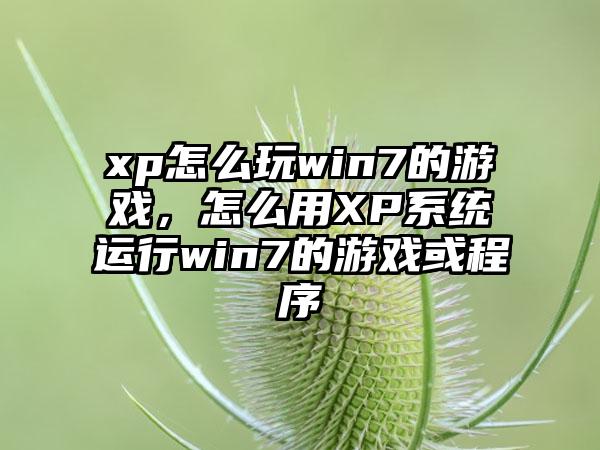 xp怎么玩win7的游戏，怎么用XP系统运行win7的游戏或程序