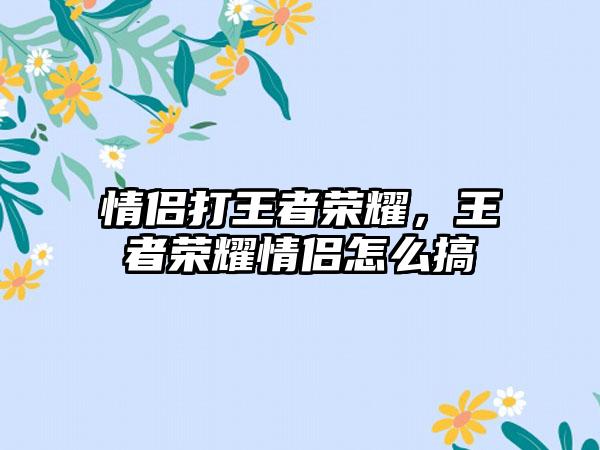 情侣打王者荣耀，王者荣耀情侣怎么搞