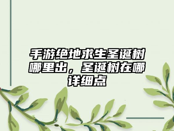 手游绝地求生圣诞树哪里出，圣诞树在哪详细点