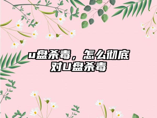u盘杀毒，怎么彻底对U盘杀毒