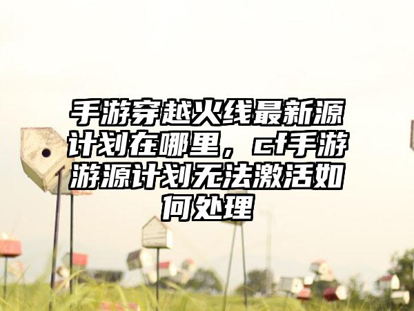 手游穿越火线最新源计划在哪里,cf手游游源计划无法激活如何处理
