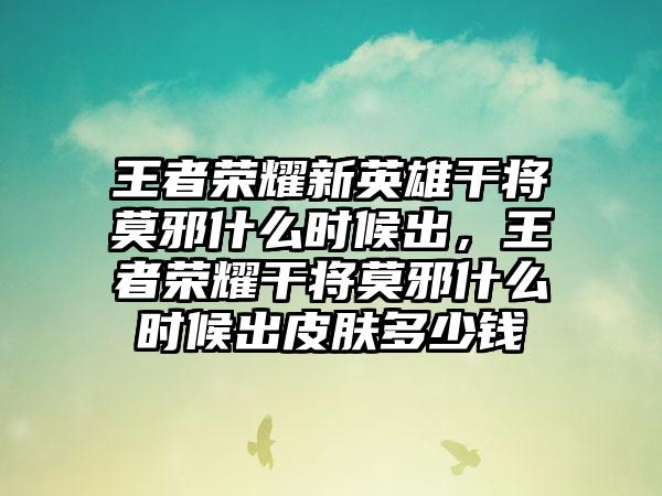 王者荣耀新英雄干将莫邪什么时候出，王者荣耀干将莫邪什么时候出皮肤多少钱