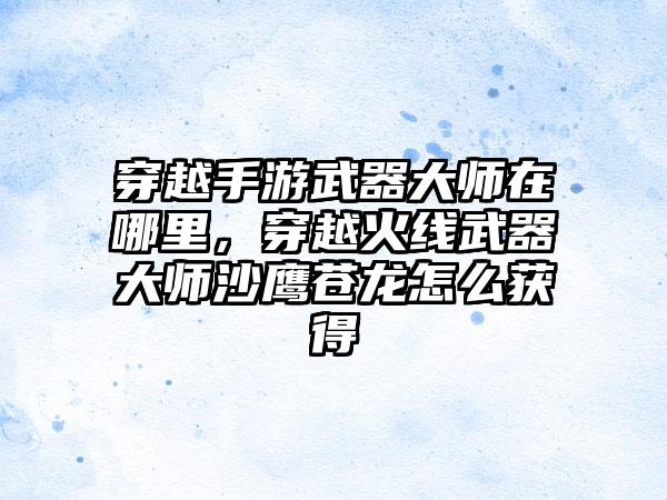 穿越手游武器大师在哪里，穿越火线武器大师沙鹰苍龙怎么获得