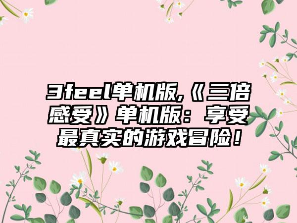 3feel单机版,《三倍感受》单机版：享受最真实的游戏冒险！