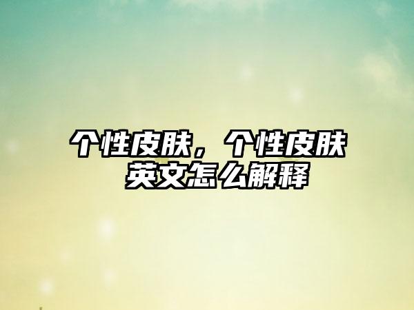 个性皮肤，个性皮肤 英文怎么解释