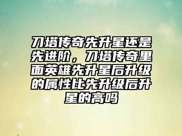 刀塔传奇先升星还是先进阶，刀塔传奇里面英雄先升星后升级的属性比先升级后升星的高吗