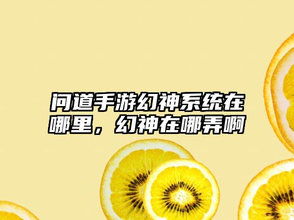 问道手游幻神系统在哪里，幻神在哪弄啊