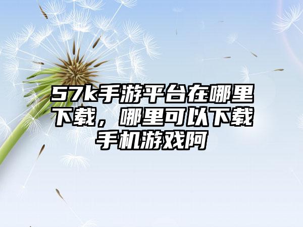 57k手游平台在哪里下载，哪里可以下载手机游戏阿