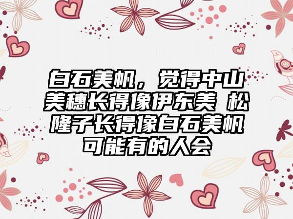 白石美帆，觉得中山美穗长得像伊东美咲松隆子长得像白石美帆可能有的人会