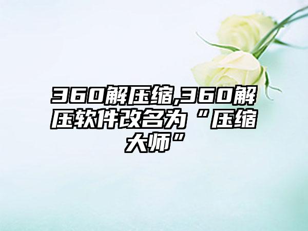 360解压缩,360解压软件改名为“压缩大师”