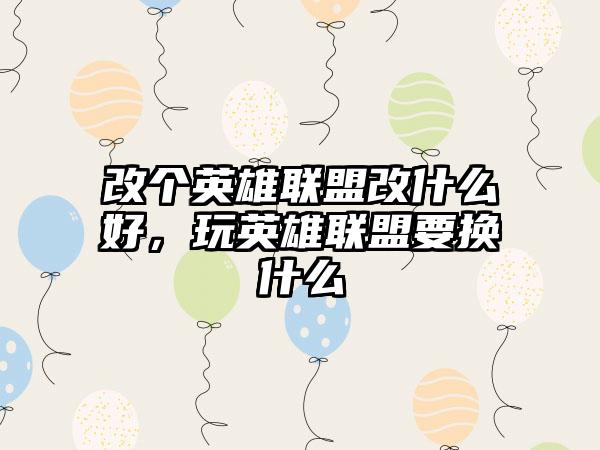 改个英雄联盟改什么好,玩英雄联盟要换什么