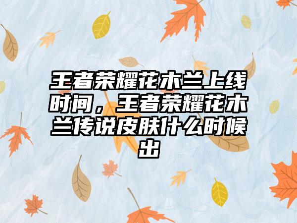 王者荣耀花木兰上线时间，王者荣耀花木兰传说皮肤什么时候出