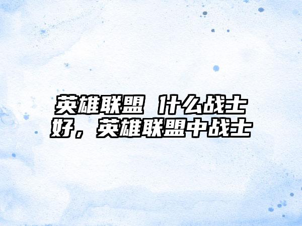 英雄联盟 什么战士好，英雄联盟中战士