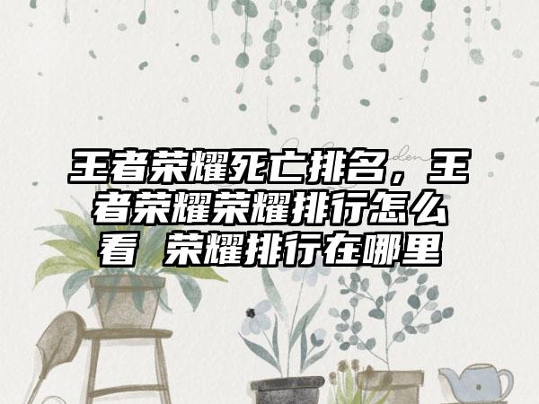 王者荣耀死亡排名，王者荣耀荣耀排行怎么看 荣耀排行在哪里