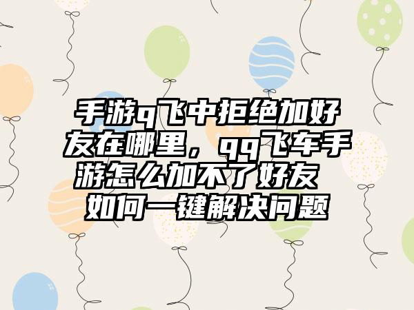 手游q飞中拒绝加好友在哪里，qq飞车手游怎么加不了好友 如何一键解决问题