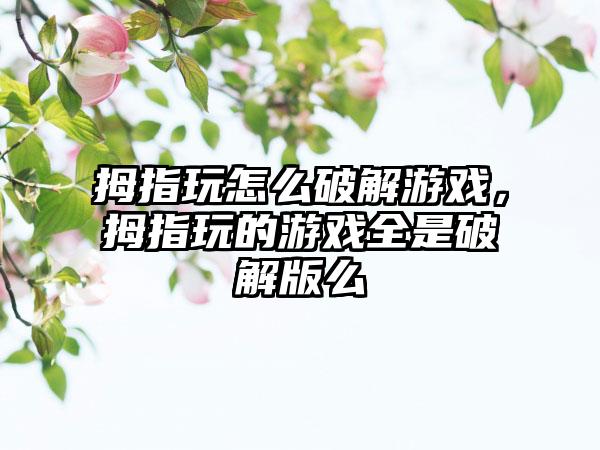 拇指玩怎么破解游戏，拇指玩的游戏全是破解版么