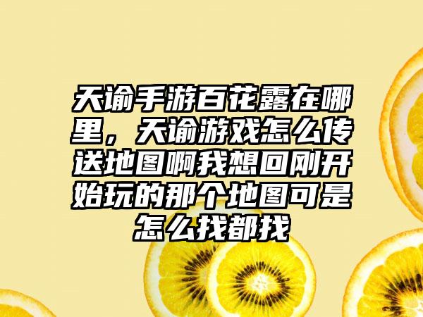 天谕手游百花露在哪里，天谕游戏怎么传送地图啊我想回刚开始玩的那个地图可是怎么找都找