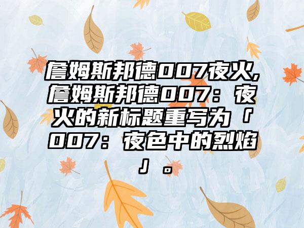 詹姆斯邦德007夜火,詹姆斯邦德007：夜火的新标题重写为「007：夜色中的烈焰」。