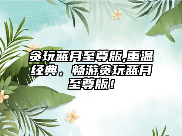 贪玩蓝月至尊版,重温经典，畅游贪玩蓝月至尊版！