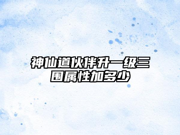 神仙道伙伴升一级三围属性加多少