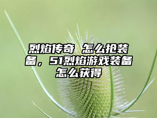 烈焰传奇 怎么抢装备，51烈焰游戏装备怎么获得