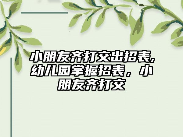小朋友齐打交出招表,幼儿园掌握招表，小朋友齐打交