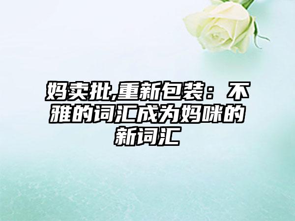 妈卖批,重新包装：不雅的词汇成为妈咪的新词汇