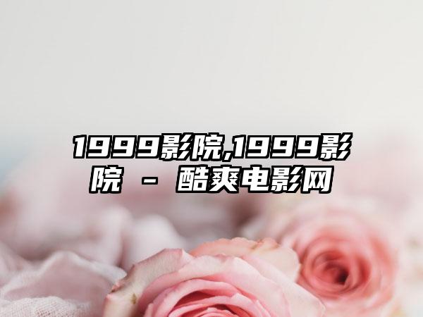 1999影院,1999影院 - 酷爽电影网