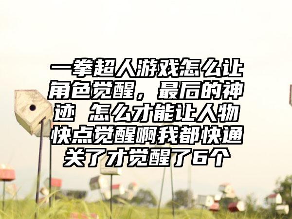 一拳超人游戏怎么让角色觉醒，最后的神迹 怎么才能让人物快点觉醒啊我都快通关了才觉醒了6个