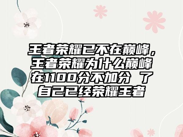 王者荣耀已不在巅峰，王者荣耀为什么巅峰在1100分不加分 了自己已经荣耀王者