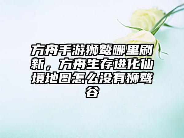 方舟手游狮鹫哪里刷新，方舟生存进化仙境地图怎么没有狮鹫谷