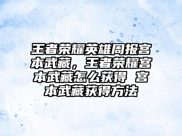 王者荣耀英雄周报宫本武藏，王者荣耀宫本武藏怎么获得 宫本武藏获得方法