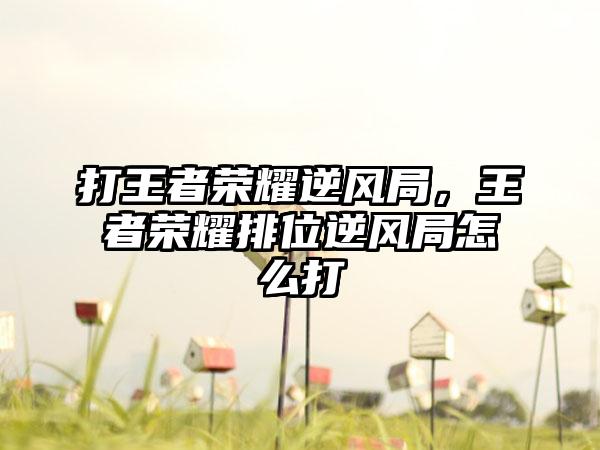打王者荣耀逆风局，王者荣耀排位逆风局怎么打