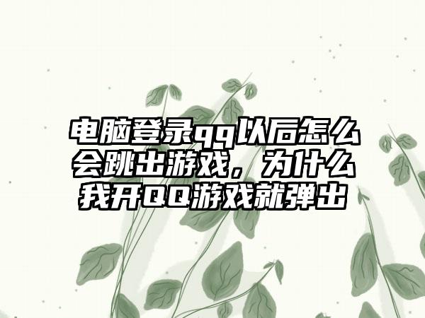 电脑登录qq以后怎么会跳出游戏，为什么我开QQ游戏就弹出