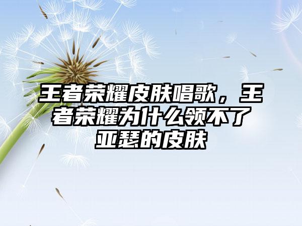 王者荣耀皮肤唱歌，王者荣耀为什么领不了亚瑟的皮肤