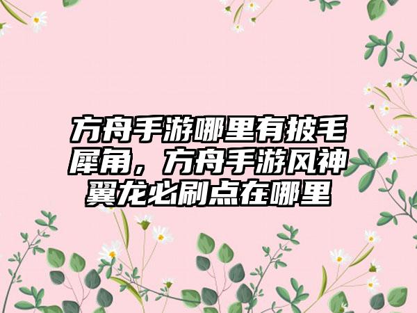 方舟手游哪里有披毛犀角，方舟手游风神翼龙必刷点在哪里