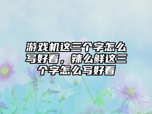 游戏机这三个字怎么写好看，辣么鲜这三个字怎么写好看