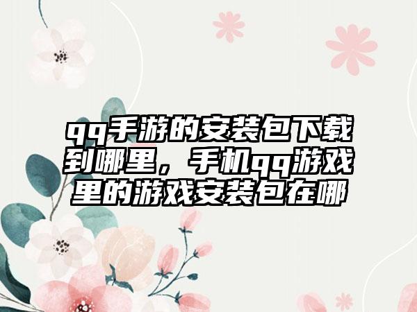 qq手游的安装包下载到哪里，手机qq游戏里的游戏安装包在哪