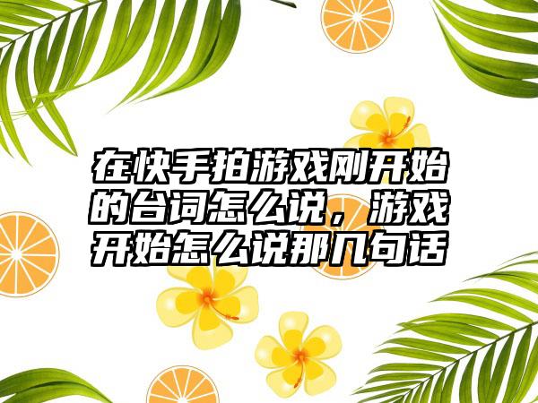 在快手拍游戏刚开始的台词怎么说，游戏开始怎么说那几句话